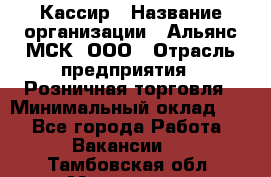 Кассир › Название организации ­ Альянс-МСК, ООО › Отрасль предприятия ­ Розничная торговля › Минимальный оклад ­ 1 - Все города Работа » Вакансии   . Тамбовская обл.,Моршанск г.